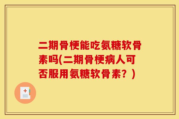 二期骨梗能吃氨糖软骨素吗(二期骨梗人可否服用氨糖软骨素？)