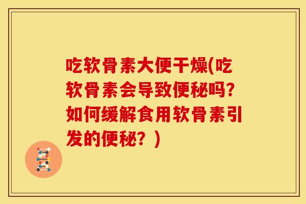 吃软骨素大便干燥(吃软骨素会导致吗？如何缓解食用软骨素引发的？)