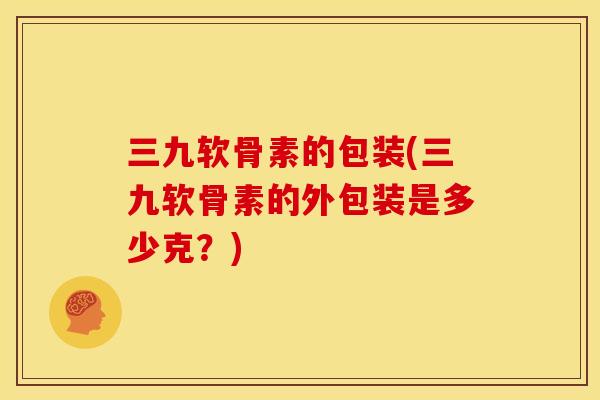 三九软骨素的包装(三九软骨素的外包装是多少克?) 三九软骨素的包装(三九软骨素的外包装是多少克?)