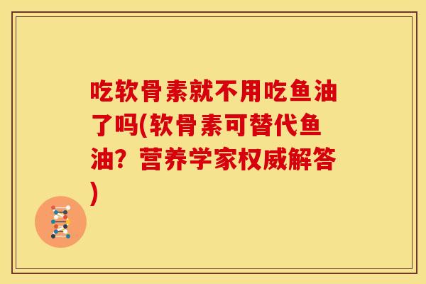 吃软骨素就不用吃鱼油了吗(软骨素可替代鱼油?营养学家权威解答) 吃软骨素就不用吃鱼油了吗(软骨素可替代鱼油?营养学家权威解答)