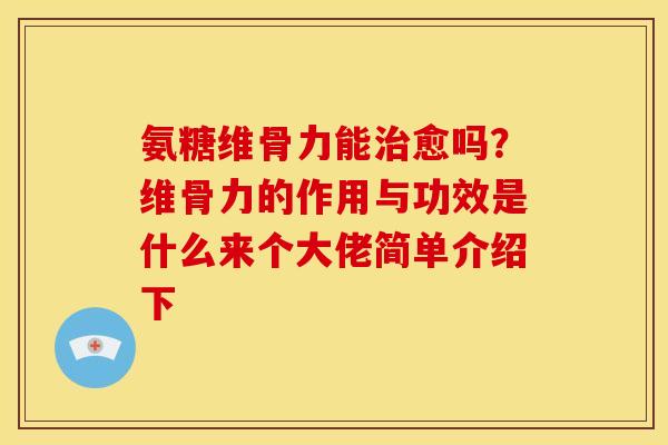 氨糖维骨力能愈吗?维骨力的作用与功效是什么来个大佬简单介绍下 氨糖维骨力能愈吗?维骨力的作用与功效是什么来个大佬简单介绍下