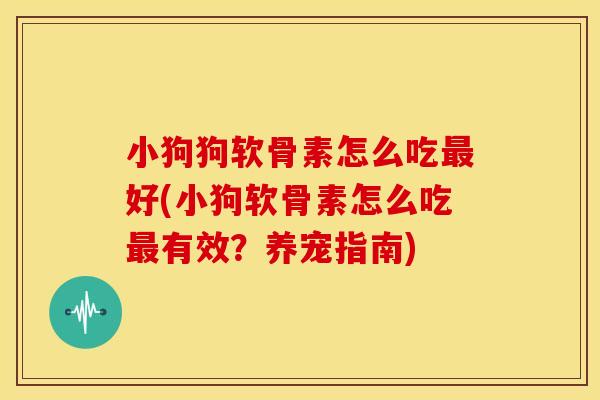 小狗狗软骨素怎么吃好(小狗软骨素怎么吃有效?养宠指南) 小狗狗软骨素怎么吃好(小狗软骨素怎么吃有效?养宠指南)