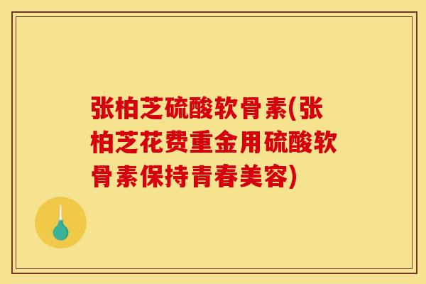 张柏芝硫酸软骨素(张柏芝花费重金用硫酸软骨素保持青春美容) 张柏芝硫酸软骨素(张柏芝花费重金用硫酸软骨素保持青春美容)