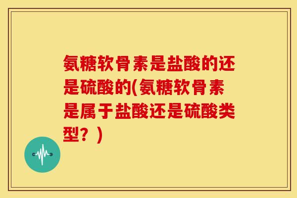 氨糖软骨素是盐酸的还是硫酸的(氨糖软骨素是属于盐酸还是硫酸类型?) 氨糖软骨素是盐酸的还是硫酸的(氨糖软骨素是属于盐酸还是硫酸类型?)