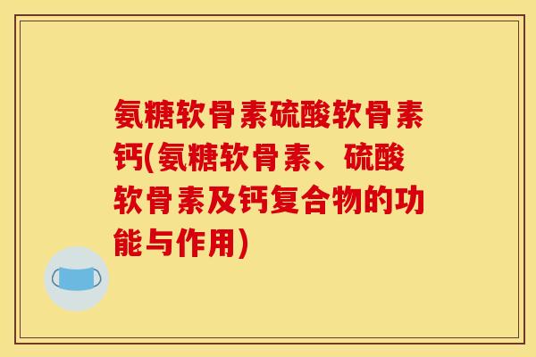 氨糖软骨素硫酸软骨素钙(氨糖软骨素、硫酸软骨素及钙复合物的功能与作用)