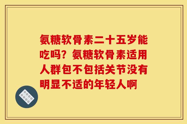氨糖软骨素二十五岁能吃吗？氨糖软骨素适用人群包不包括关节没有明显不适的年轻人啊