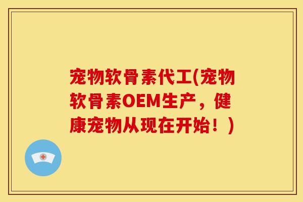 宠物软骨素代工(宠物软骨素OEM生产，健康宠物从现在开始！)