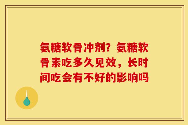 氨糖软骨冲剂?氨糖软骨素吃多久见效,长时间吃会有不好的影响吗 氨糖软骨冲剂?氨糖软骨素吃多久见效,长时间吃会有不好的影响吗