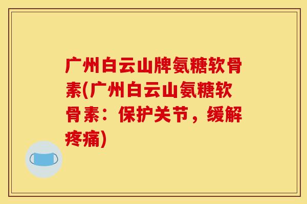 广州白云山牌氨糖软骨素(广州白云山氨糖软骨素：保护关节，缓解)