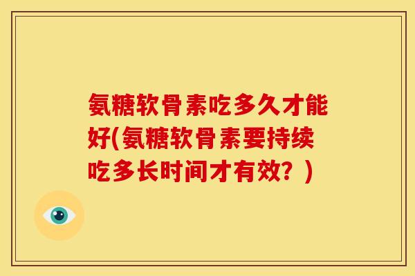 氨糖软骨素吃多久才能好(氨糖软骨素要持续吃多长时间才有效？)