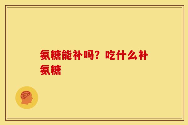 氨糖能补吗?吃什么补氨糖 氨糖能补吗?吃什么补氨糖
