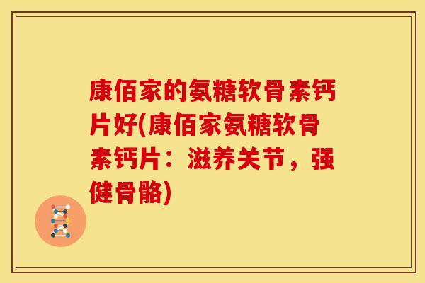 康佰家的氨糖软骨素钙片好(康佰家氨糖软骨素钙片:滋养关节,强健骨骼) 康佰家的氨糖软骨素钙片好(康佰家氨糖软骨素钙片:滋养关节,强健骨骼)