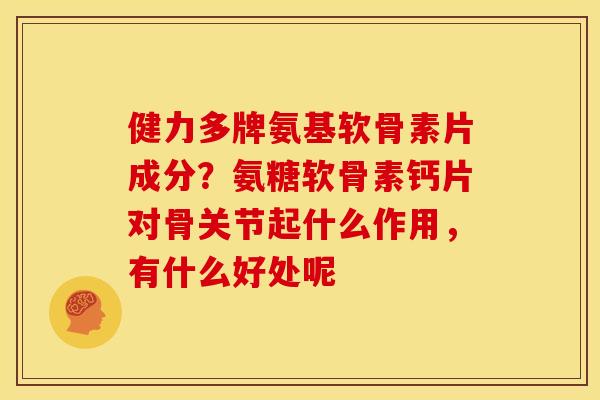 健力多牌氨基软骨素片成分?氨糖软骨素钙片对骨关节起什么作用,有什么好处呢 健力多牌氨基软骨素片成分?氨糖软骨素钙片对骨关节起什么作用,有什么好处呢