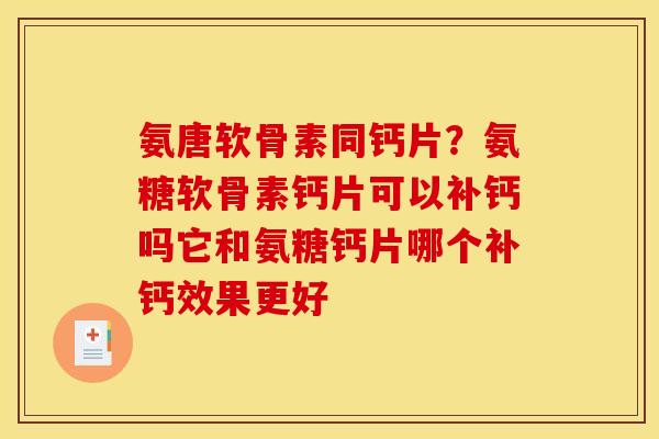 氨唐软骨素同钙片？氨糖软骨素钙片可以补钙吗它和氨糖钙片哪个补钙效果更好
