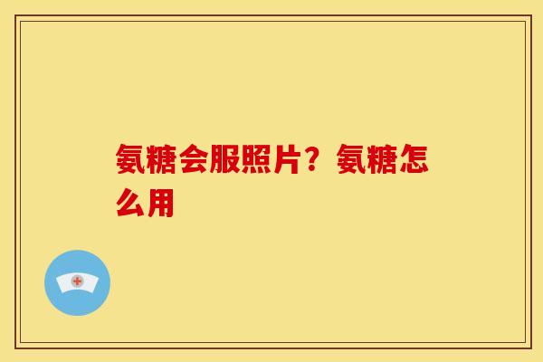氨糖会服照片?氨糖怎么用 氨糖会服照片?氨糖怎么用