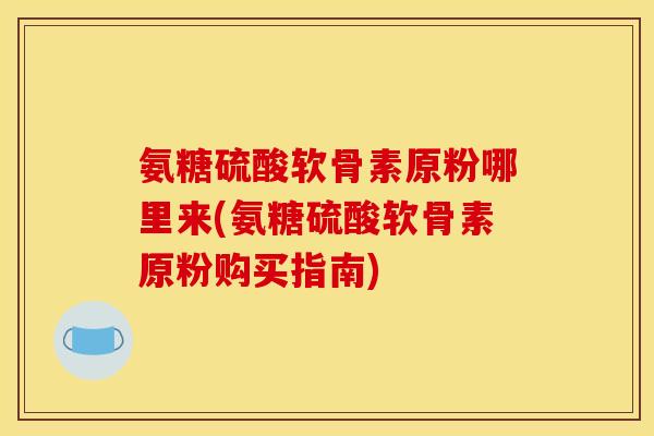 氨糖硫酸软骨素原粉哪里来(氨糖硫酸软骨素原粉购买指南) 氨糖硫酸软骨素原粉哪里来(氨糖硫酸软骨素原粉购买指南)