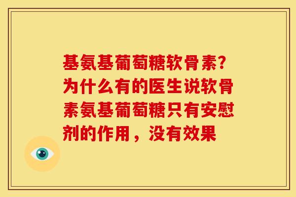 基氨基葡萄糖软骨素？为什么有的医生说软骨素氨基葡萄糖只有安慰剂的作用，没有效果