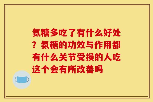 氨糖多吃了有什么好处?氨糖的功效与作用都有什么关节受损的人吃这个会有所改善吗 氨糖多吃了有什么好处?氨糖的功效与作用都有什么关节受损的人吃这个会有所改善吗