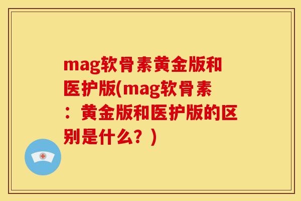mag软骨素黄金版和医护版(mag软骨素:黄金版和医护版的区别是什么?) mag软骨素黄金版和医护版(mag软骨素:黄金版和医护版的区别是什么?)