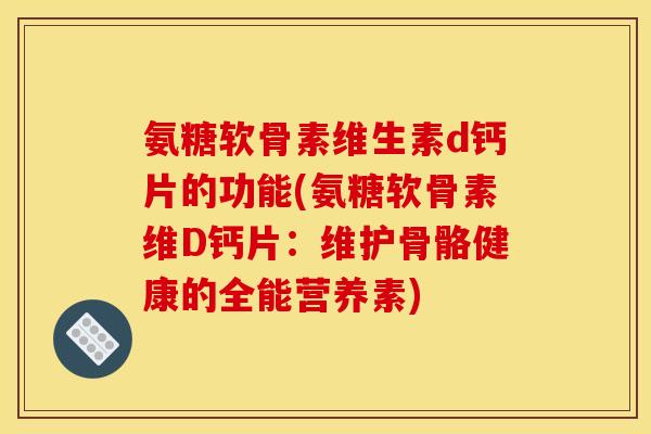 氨糖软骨素维生素d钙片的功能(氨糖软骨素维D钙片:维护骨骼健康的全能营养素) 氨糖软骨素维生素d钙片的功能(氨糖软骨素维D钙片:维护骨骼健康的全能营养素)