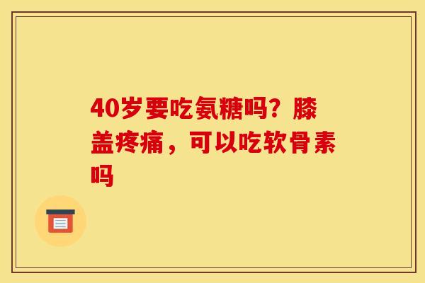 40岁要吃氨糖吗？膝盖，可以吃软骨素吗