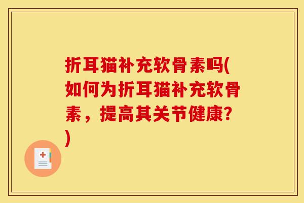 折耳猫补充软骨素吗(如何为折耳猫补充软骨素,提高其关节健康?) 折耳猫补充软骨素吗(如何为折耳猫补充软骨素,提高其关节健康?)
