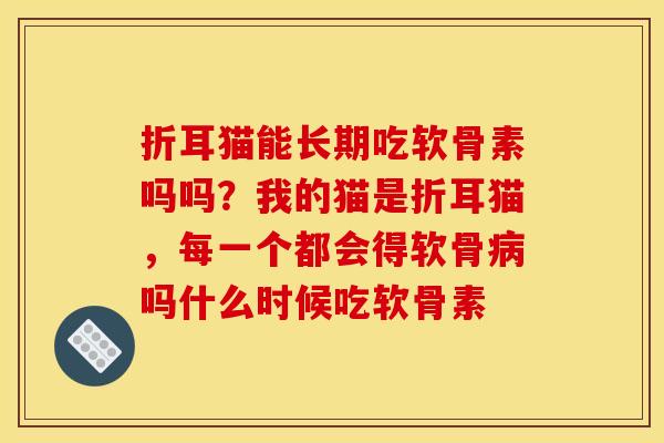 折耳猫能长期吃软骨素吗吗？我的猫是折耳猫，每一个都会得软骨吗什么时候吃软骨素