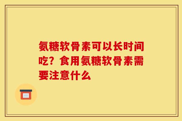 氨糖软骨素可以长时间吃？食用氨糖软骨素需要注意什么