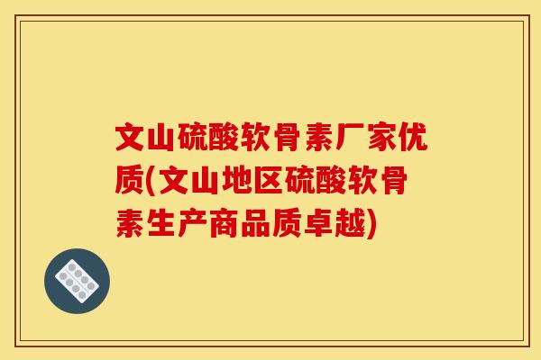 文山硫酸软骨素厂家优质(文山地区硫酸软骨素生产商品质卓越) 文山硫酸软骨素厂家优质(文山地区硫酸软骨素生产商品质卓越)