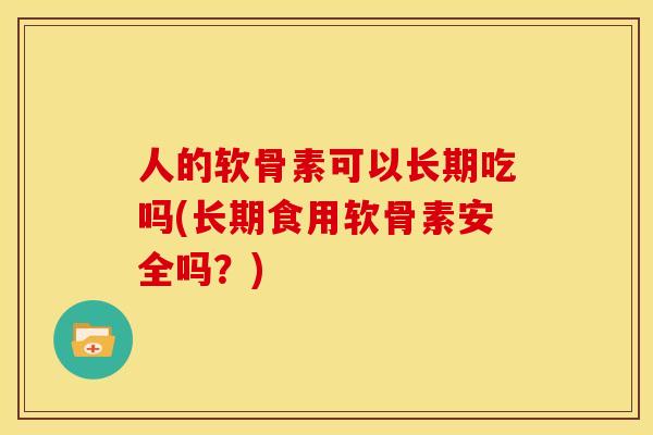 人的软骨素可以长期吃吗(长期食用软骨素安全吗?) 人的软骨素可以长期吃吗(长期食用软骨素安全吗?)