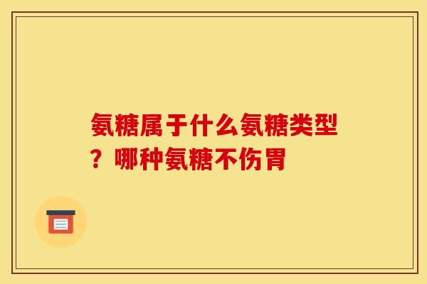 氨糖属于什么氨糖类型？哪种氨糖不伤胃