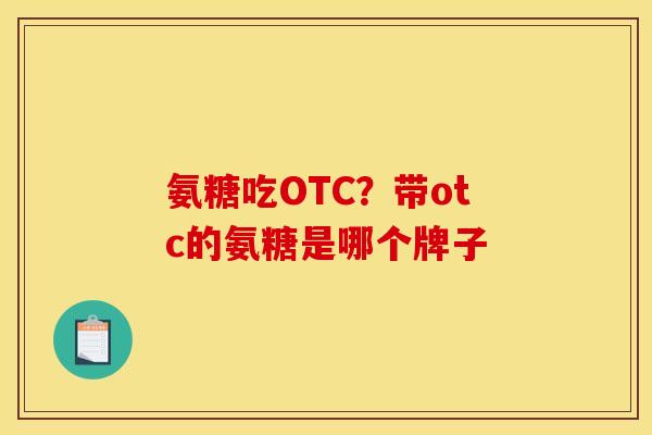 氨糖吃OTC?带otc的氨糖是哪个牌子 氨糖吃OTC?带otc的氨糖是哪个牌子