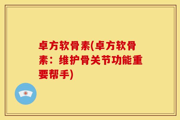 卓方软骨素(卓方软骨素：维护骨关节功能重要帮手)