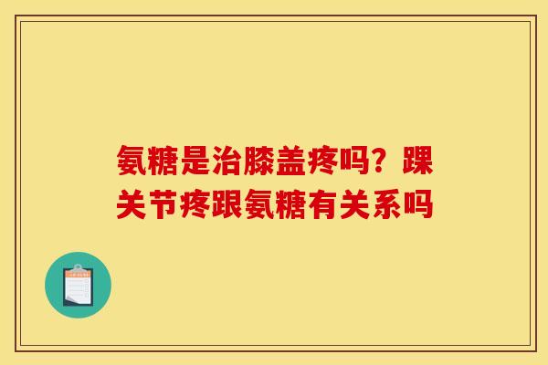 氨糖是膝盖疼吗?踝关节疼跟氨糖有关系吗 氨糖是膝盖疼吗?踝关节疼跟氨糖有关系吗