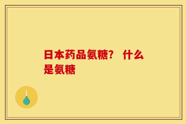日本药品氨糖？ 什么是氨糖