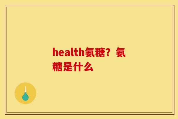 health氨糖?氨糖是什么 health氨糖?氨糖是什么