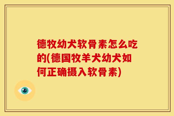 德牧幼犬软骨素怎么吃的(德国牧羊犬幼犬如何正确摄入软骨素)
