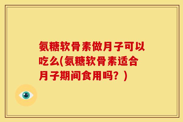 氨糖软骨素做月子可以吃么(氨糖软骨素适合月子期间食用吗?) 氨糖软骨素做月子可以吃么(氨糖软骨素适合月子期间食用吗?)