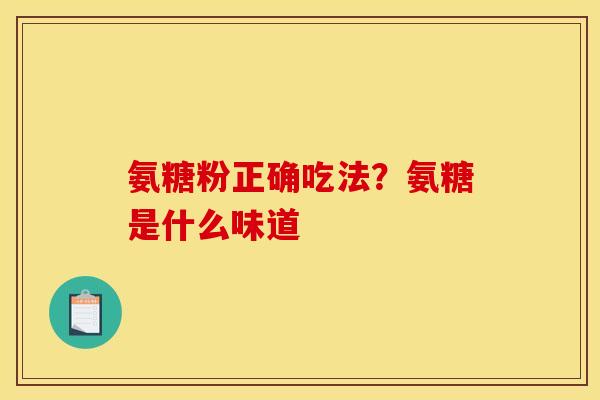 氨糖粉正确吃法?氨糖是什么味道 氨糖粉正确吃法?氨糖是什么味道