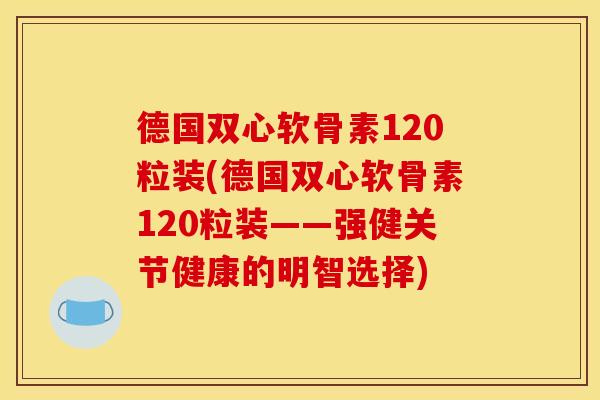 德国双心软骨素120粒装(德国双心软骨素120粒装——强健关节健康的明智选择) 德国双心软骨素120粒装(德国双心软骨素120粒装——强健关节健康的明智选择)