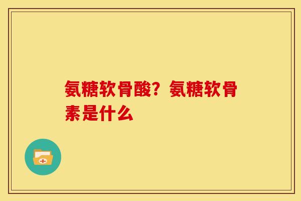氨糖软骨酸?氨糖软骨素是什么 氨糖软骨酸?氨糖软骨素是什么