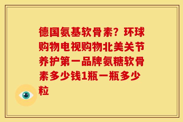 德国氨基软骨素？环球购物电视购物北美关节养护第一品牌氨糖软骨素多少钱1瓶一瓶多少粒