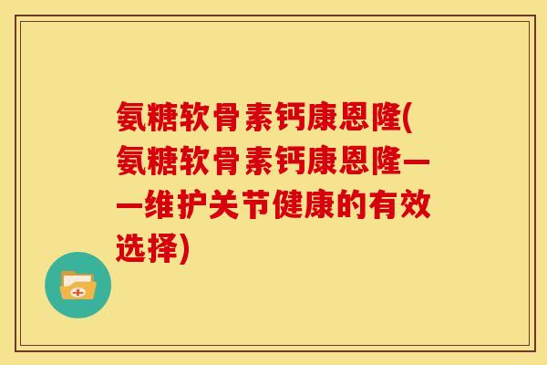 氨糖软骨素钙康恩隆(氨糖软骨素钙康恩隆——维护关节健康的有效选择) 氨糖软骨素钙康恩隆(氨糖软骨素钙康恩隆——维护关节健康的有效选择)