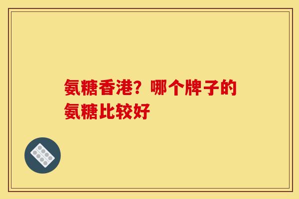 氨糖香港?哪个牌子的氨糖比较好 氨糖香港?哪个牌子的氨糖比较好