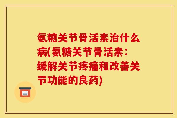 氨糖关节骨活素什么(氨糖关节骨活素:缓解关节和改善关节功能的良药) 氨糖关节骨活素什么(氨糖关节骨活素:缓解关节和改善关节功能的良药)
