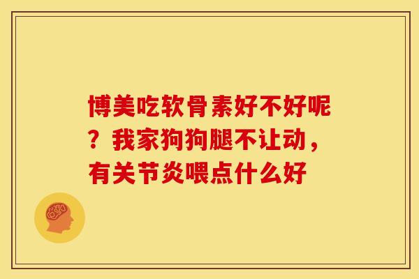 博美吃软骨素好不好呢？我家狗狗腿不让动，有喂点什么好