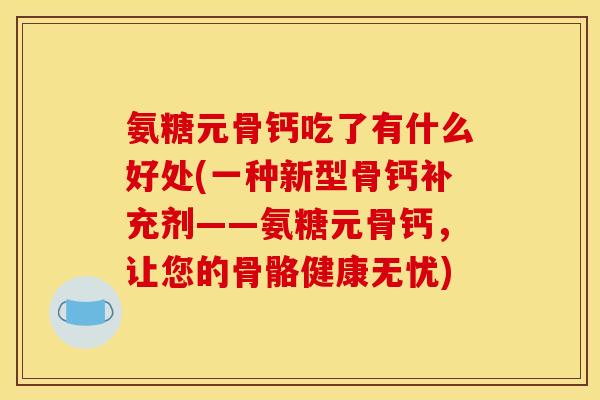 氨糖元骨钙吃了有什么好处(一种新型骨钙补充剂——氨糖元骨钙,让您的骨骼健康无忧) 氨糖元骨钙吃了有什么好处(一种新型骨钙补充剂——氨糖元骨钙,让您的骨骼健康无忧)