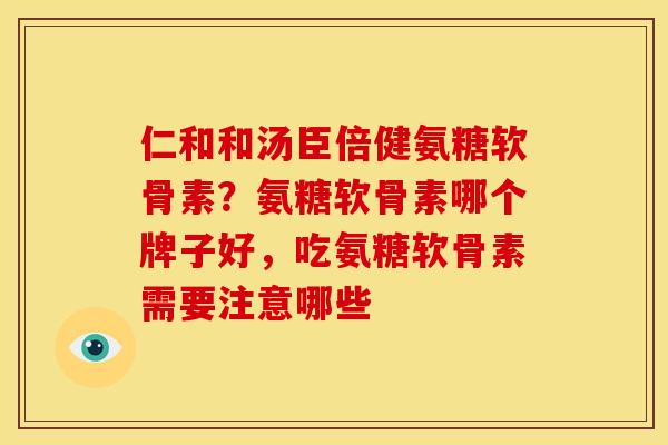 仁和和汤臣倍健氨糖软骨素?氨糖软骨素哪个牌子好,吃氨糖软骨素需要注意哪些 仁和和汤臣倍健氨糖软骨素?氨糖软骨素哪个牌子好,吃氨糖软骨素需要注意哪些