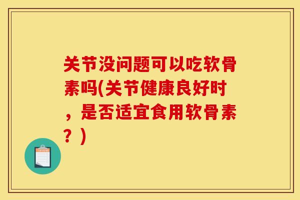 关节没问题可以吃软骨素吗(关节健康良好时，是否适宜食用软骨素？)