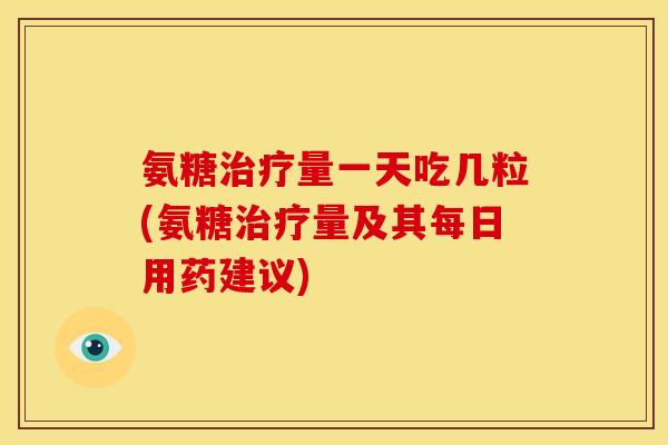 氨糖量一天吃几粒(氨糖量及其每日用药建议) 氨糖量一天吃几粒(氨糖量及其每日用药建议)